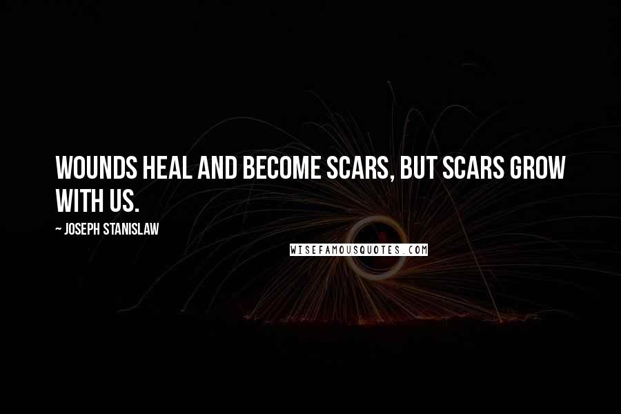 Joseph Stanislaw Quotes: Wounds heal and become scars, but scars grow with us.