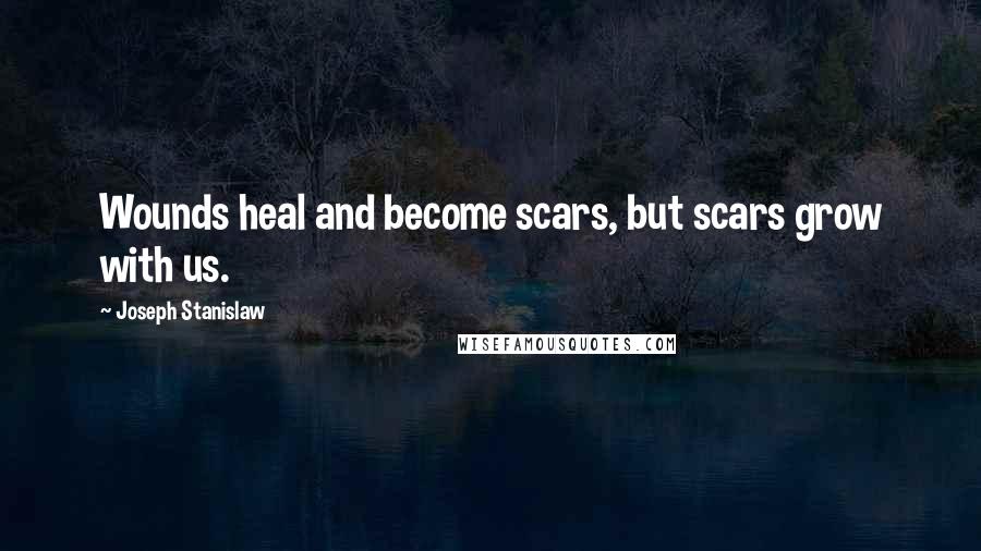 Joseph Stanislaw Quotes: Wounds heal and become scars, but scars grow with us.