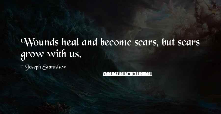 Joseph Stanislaw Quotes: Wounds heal and become scars, but scars grow with us.