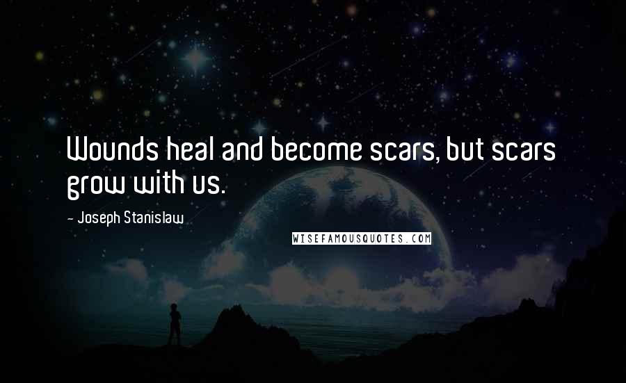 Joseph Stanislaw Quotes: Wounds heal and become scars, but scars grow with us.