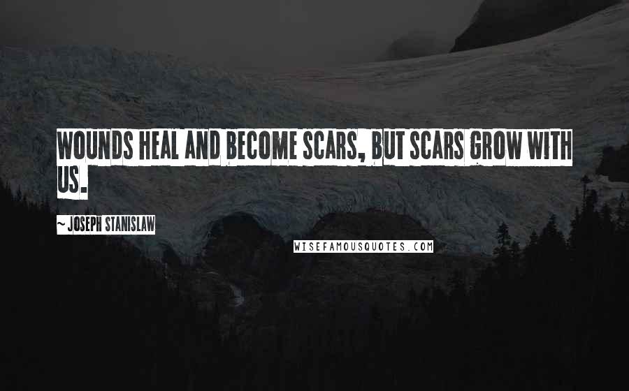 Joseph Stanislaw Quotes: Wounds heal and become scars, but scars grow with us.