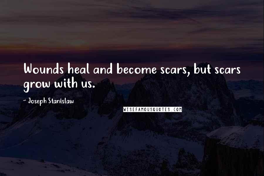 Joseph Stanislaw Quotes: Wounds heal and become scars, but scars grow with us.