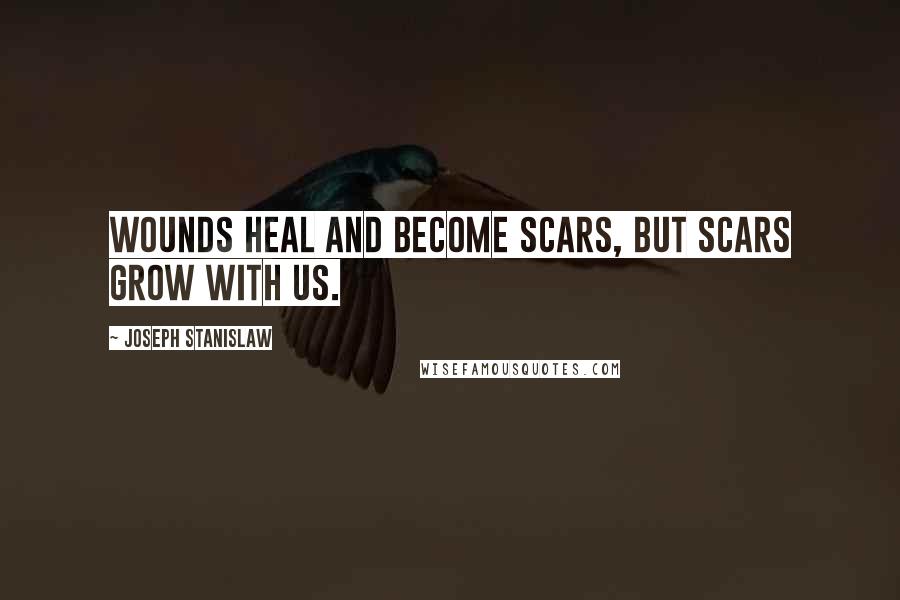 Joseph Stanislaw Quotes: Wounds heal and become scars, but scars grow with us.