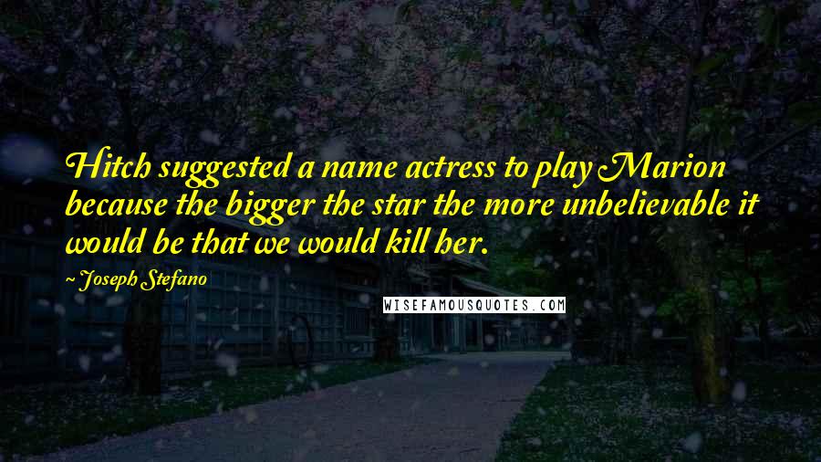 Joseph Stefano Quotes: Hitch suggested a name actress to play Marion because the bigger the star the more unbelievable it would be that we would kill her.