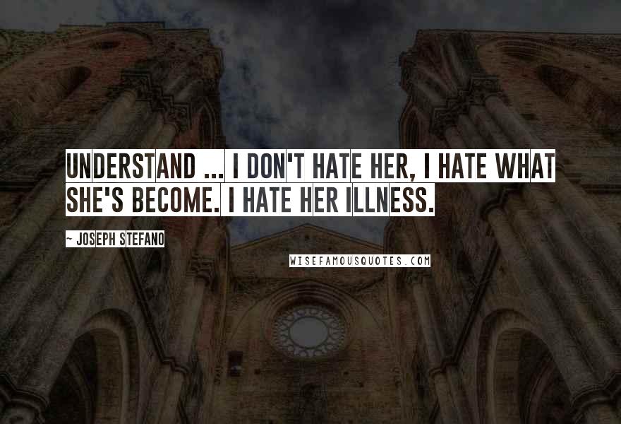 Joseph Stefano Quotes: Understand ... I don't hate her, I hate what she's become. I hate her illness.