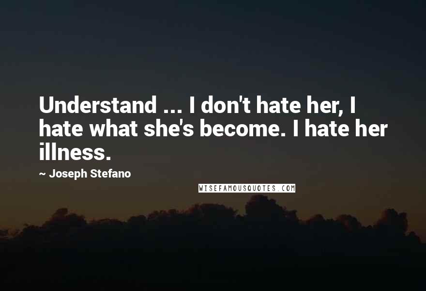 Joseph Stefano Quotes: Understand ... I don't hate her, I hate what she's become. I hate her illness.