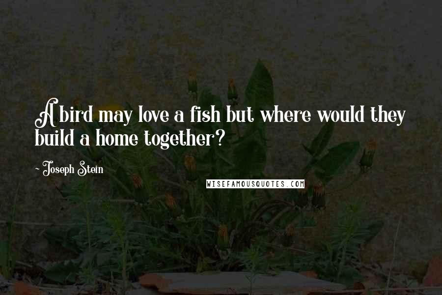 Joseph Stein Quotes: A bird may love a fish but where would they build a home together?