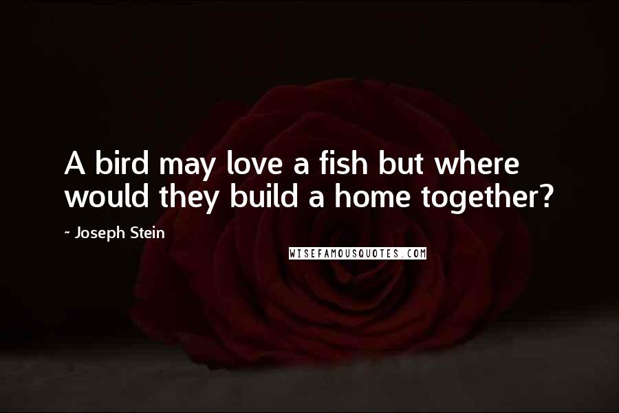 Joseph Stein Quotes: A bird may love a fish but where would they build a home together?