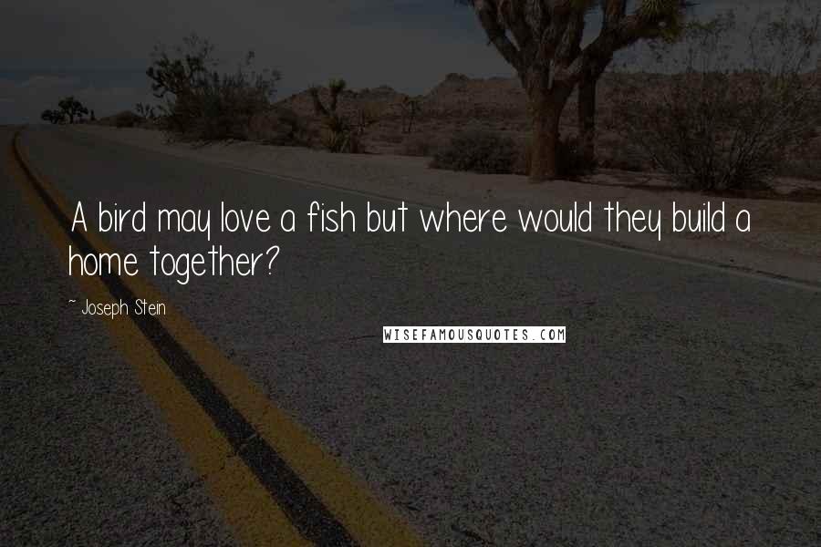 Joseph Stein Quotes: A bird may love a fish but where would they build a home together?