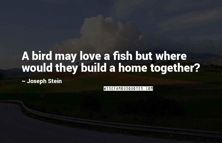 Joseph Stein Quotes: A bird may love a fish but where would they build a home together?