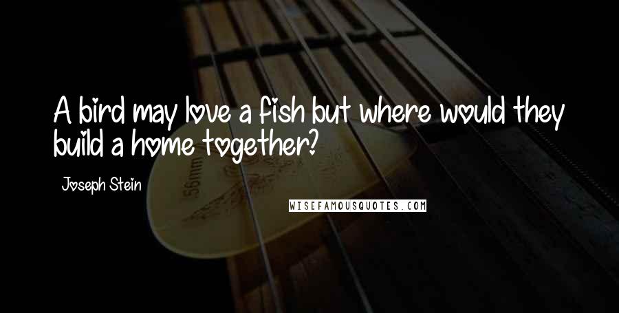 Joseph Stein Quotes: A bird may love a fish but where would they build a home together?