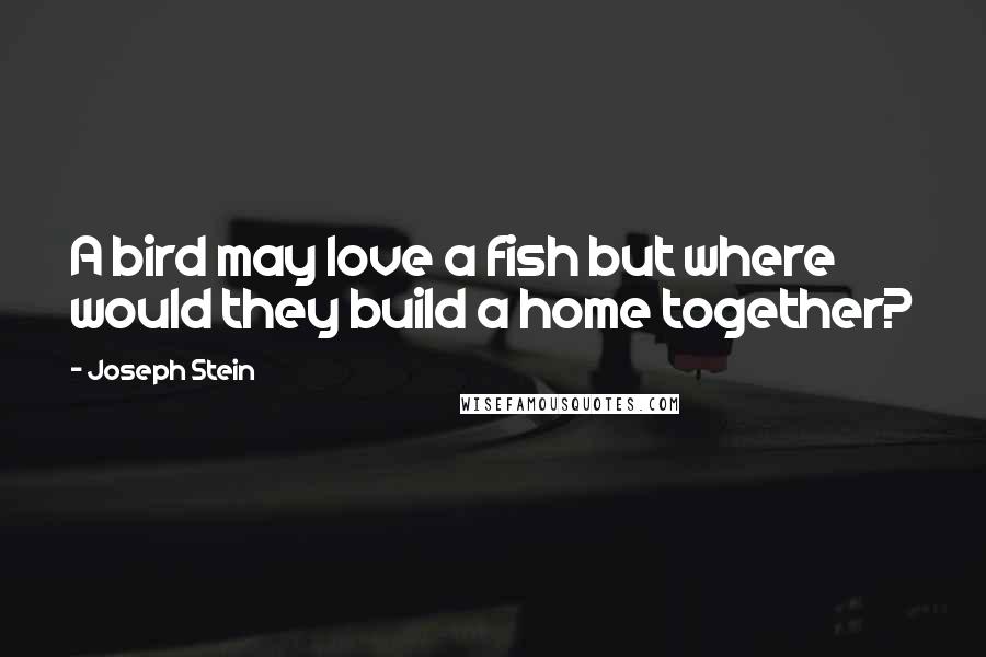 Joseph Stein Quotes: A bird may love a fish but where would they build a home together?