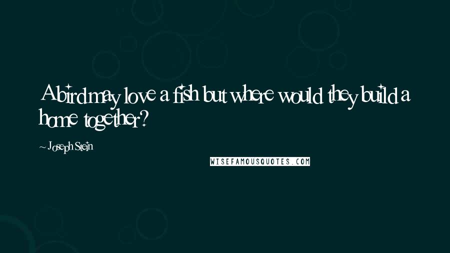 Joseph Stein Quotes: A bird may love a fish but where would they build a home together?