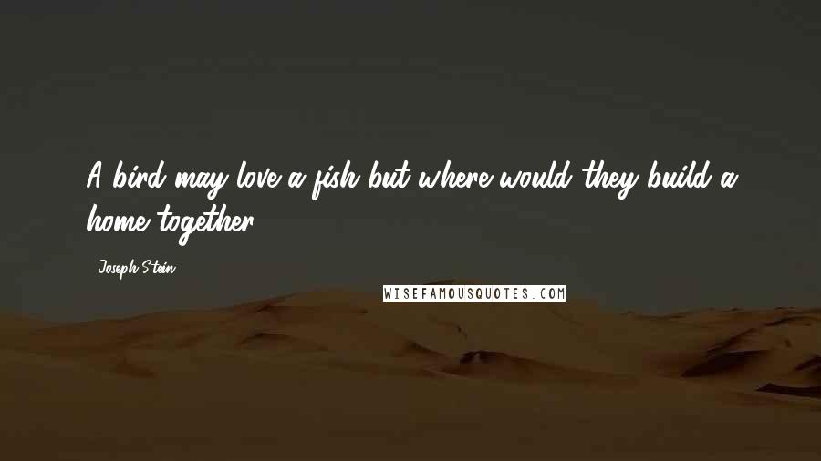 Joseph Stein Quotes: A bird may love a fish but where would they build a home together?