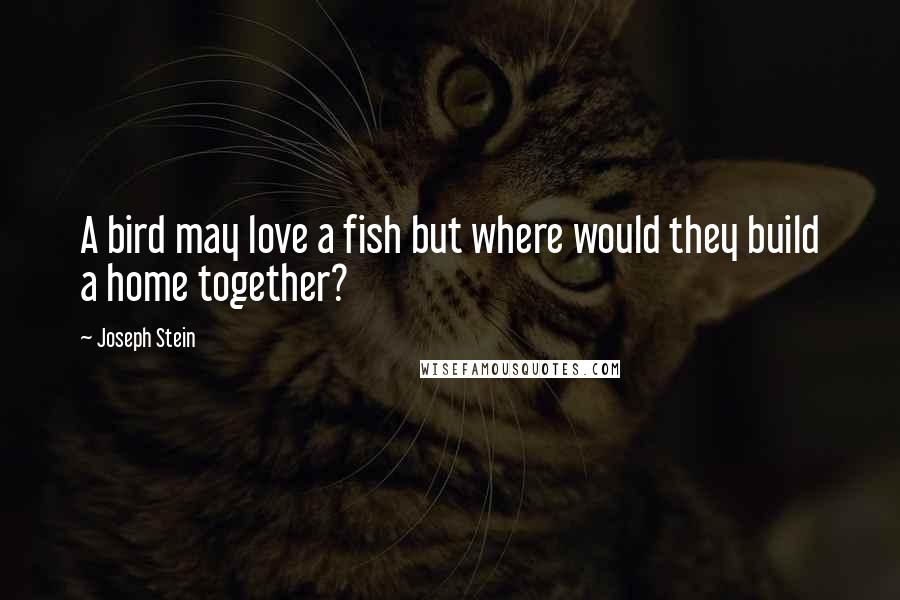 Joseph Stein Quotes: A bird may love a fish but where would they build a home together?