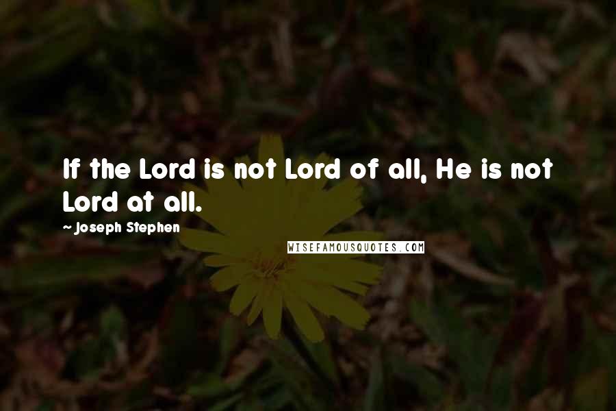 Joseph Stephen Quotes: If the Lord is not Lord of all, He is not Lord at all.