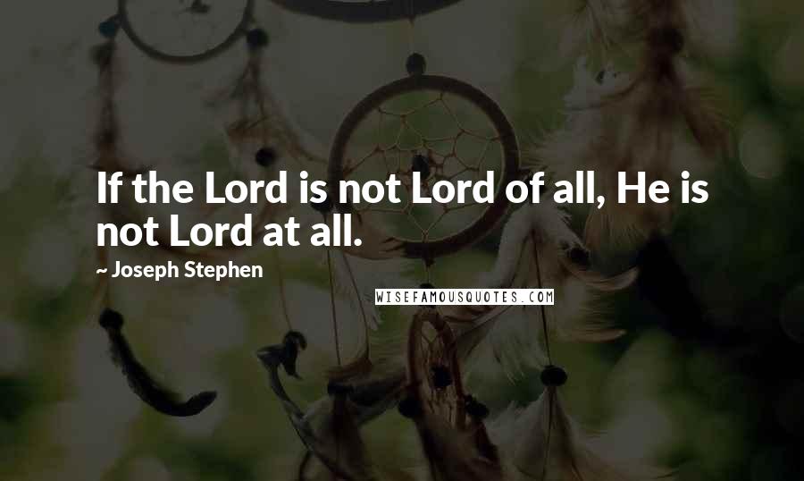 Joseph Stephen Quotes: If the Lord is not Lord of all, He is not Lord at all.