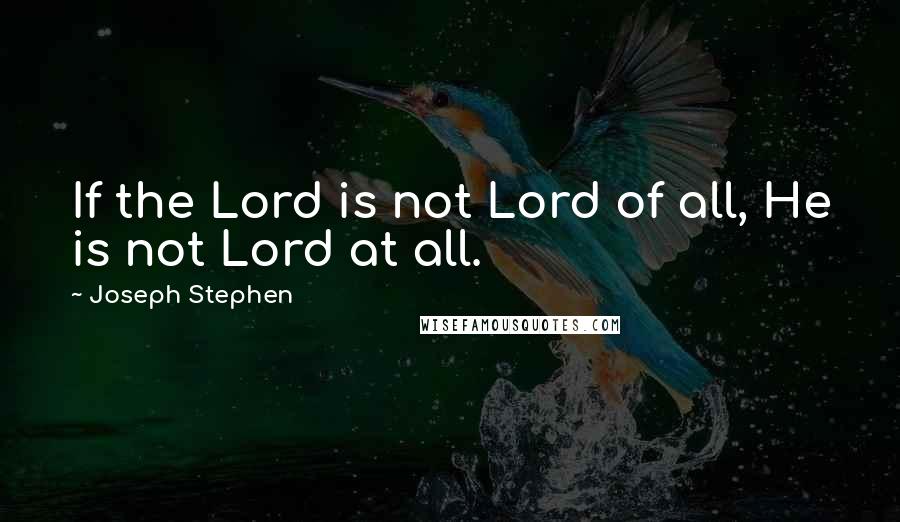 Joseph Stephen Quotes: If the Lord is not Lord of all, He is not Lord at all.