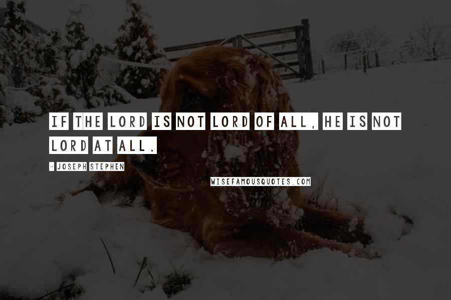 Joseph Stephen Quotes: If the Lord is not Lord of all, He is not Lord at all.
