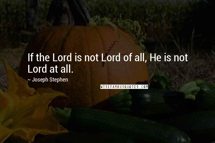 Joseph Stephen Quotes: If the Lord is not Lord of all, He is not Lord at all.