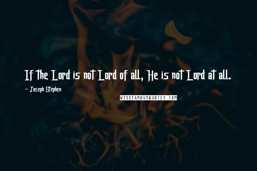 Joseph Stephen Quotes: If the Lord is not Lord of all, He is not Lord at all.