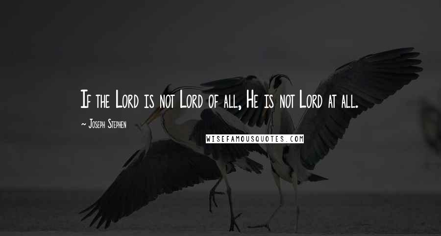 Joseph Stephen Quotes: If the Lord is not Lord of all, He is not Lord at all.