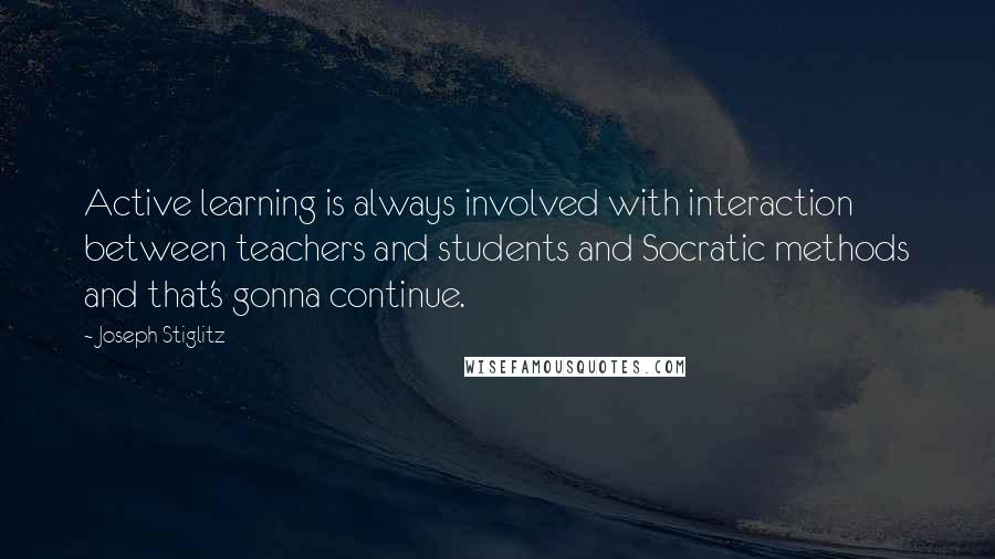 Joseph Stiglitz Quotes: Active learning is always involved with interaction between teachers and students and Socratic methods and that's gonna continue.