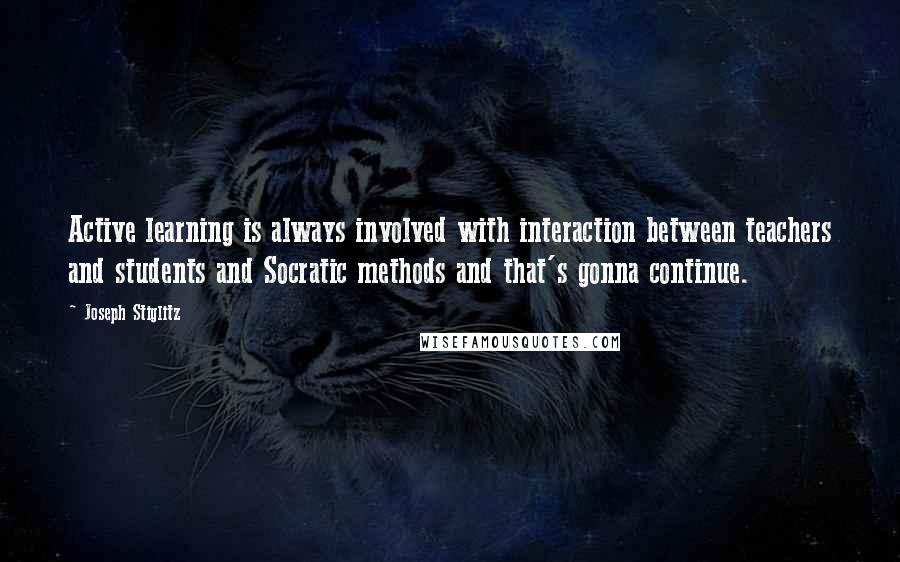 Joseph Stiglitz Quotes: Active learning is always involved with interaction between teachers and students and Socratic methods and that's gonna continue.