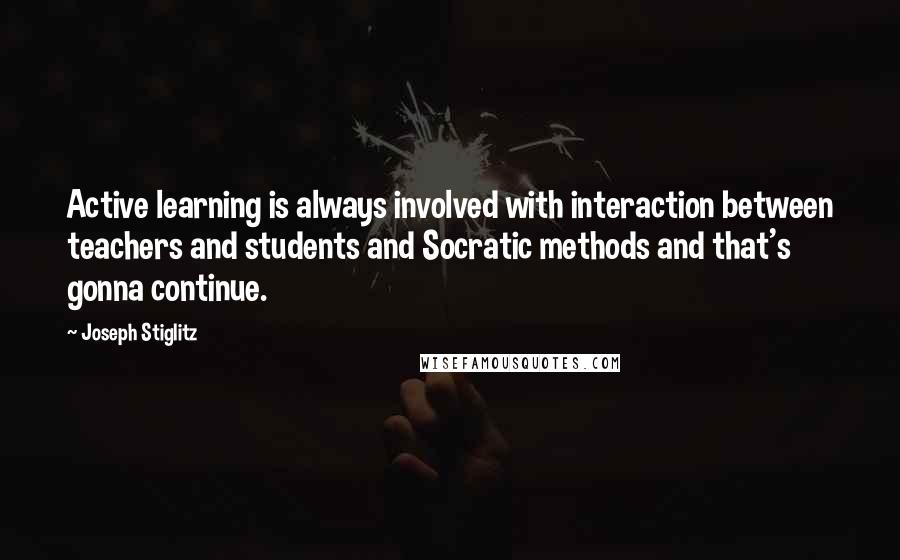 Joseph Stiglitz Quotes: Active learning is always involved with interaction between teachers and students and Socratic methods and that's gonna continue.