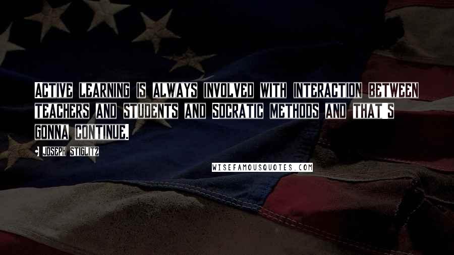 Joseph Stiglitz Quotes: Active learning is always involved with interaction between teachers and students and Socratic methods and that's gonna continue.