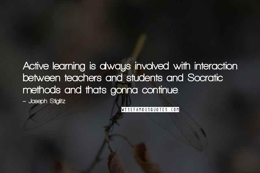 Joseph Stiglitz Quotes: Active learning is always involved with interaction between teachers and students and Socratic methods and that's gonna continue.