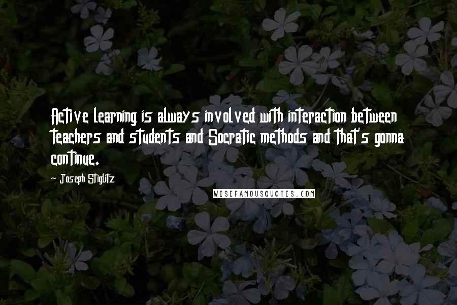 Joseph Stiglitz Quotes: Active learning is always involved with interaction between teachers and students and Socratic methods and that's gonna continue.