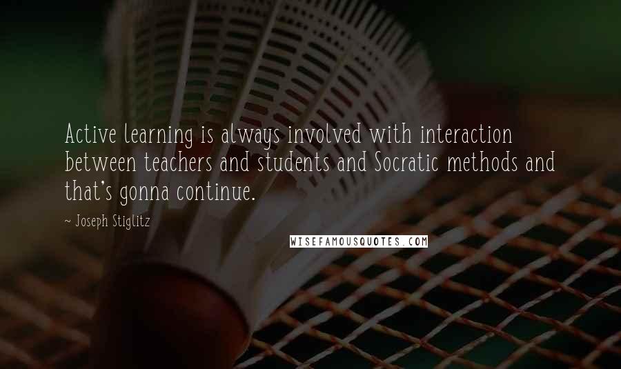 Joseph Stiglitz Quotes: Active learning is always involved with interaction between teachers and students and Socratic methods and that's gonna continue.