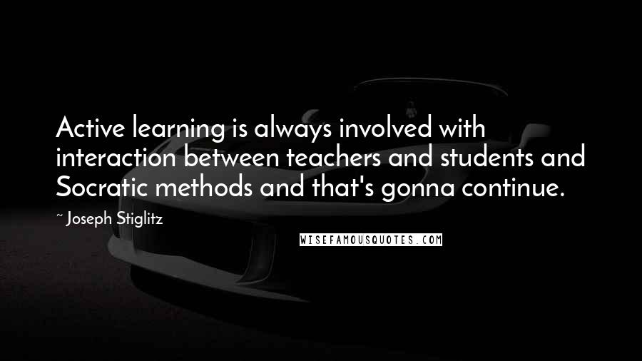 Joseph Stiglitz Quotes: Active learning is always involved with interaction between teachers and students and Socratic methods and that's gonna continue.