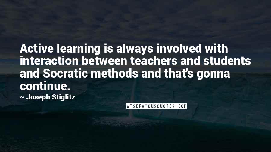 Joseph Stiglitz Quotes: Active learning is always involved with interaction between teachers and students and Socratic methods and that's gonna continue.