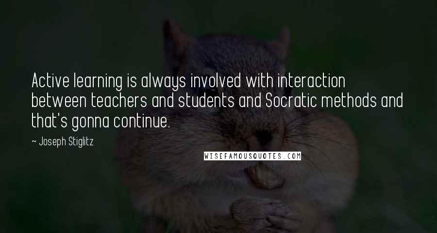 Joseph Stiglitz Quotes: Active learning is always involved with interaction between teachers and students and Socratic methods and that's gonna continue.