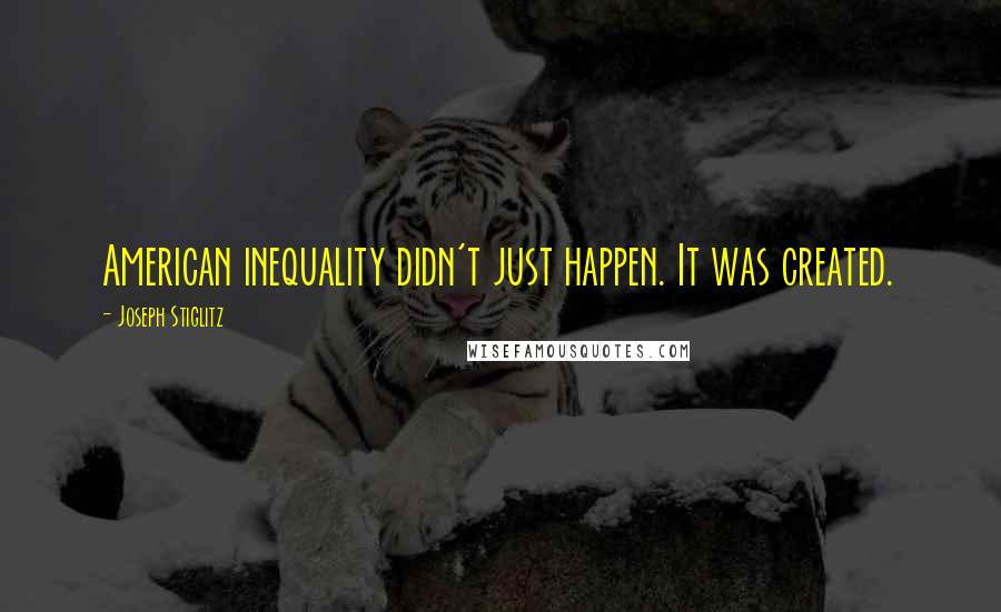 Joseph Stiglitz Quotes: American inequality didn't just happen. It was created.
