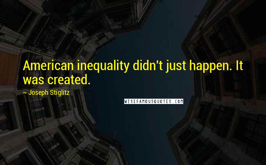 Joseph Stiglitz Quotes: American inequality didn't just happen. It was created.
