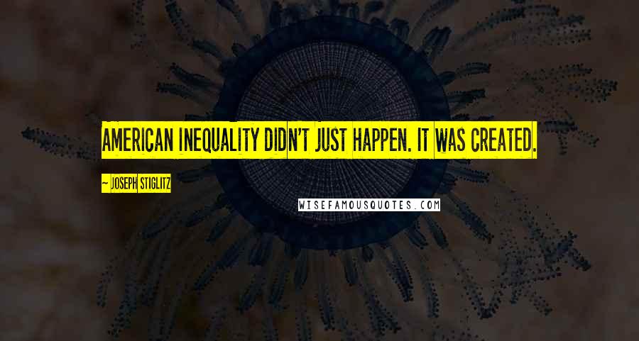 Joseph Stiglitz Quotes: American inequality didn't just happen. It was created.
