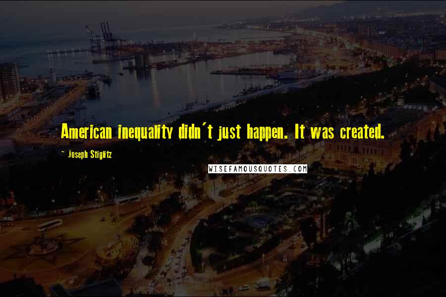 Joseph Stiglitz Quotes: American inequality didn't just happen. It was created.