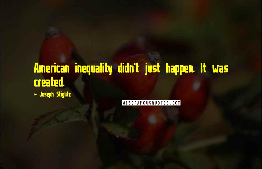 Joseph Stiglitz Quotes: American inequality didn't just happen. It was created.