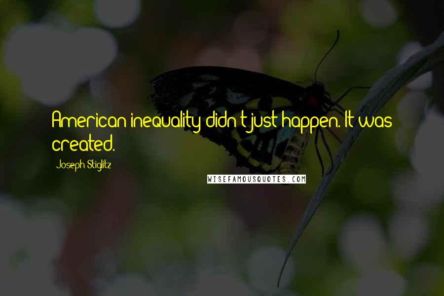 Joseph Stiglitz Quotes: American inequality didn't just happen. It was created.