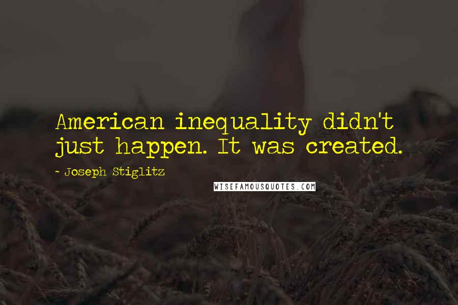 Joseph Stiglitz Quotes: American inequality didn't just happen. It was created.