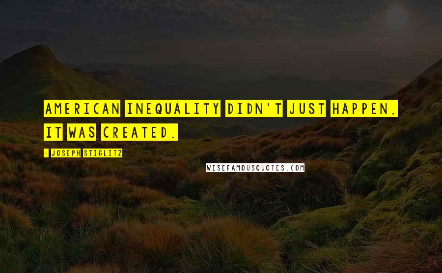 Joseph Stiglitz Quotes: American inequality didn't just happen. It was created.
