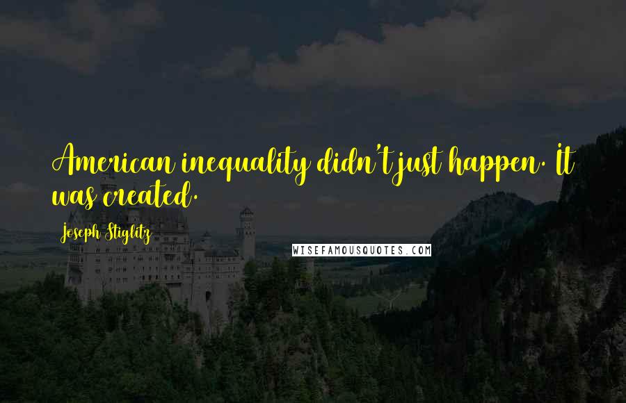 Joseph Stiglitz Quotes: American inequality didn't just happen. It was created.