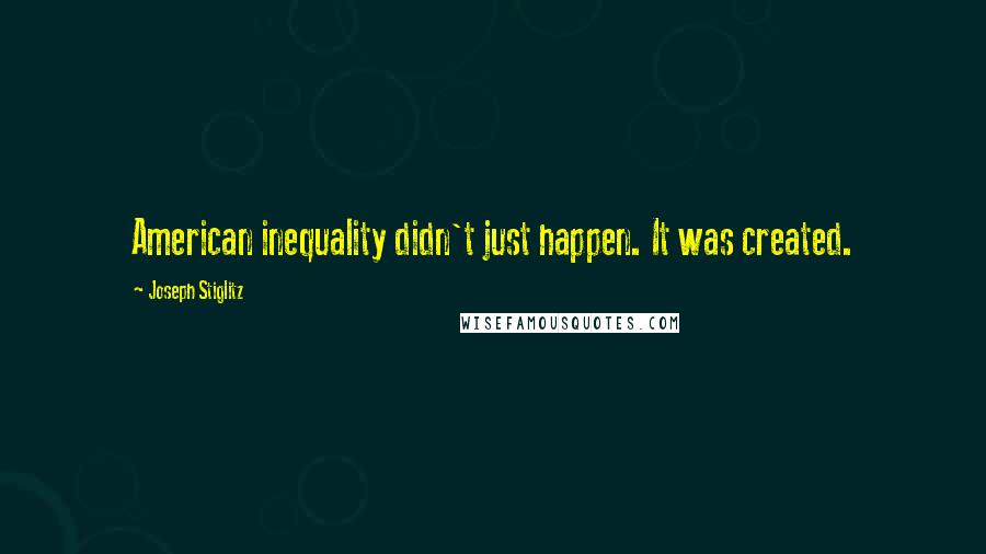 Joseph Stiglitz Quotes: American inequality didn't just happen. It was created.