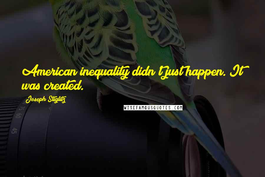 Joseph Stiglitz Quotes: American inequality didn't just happen. It was created.