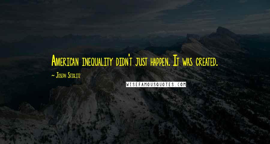 Joseph Stiglitz Quotes: American inequality didn't just happen. It was created.