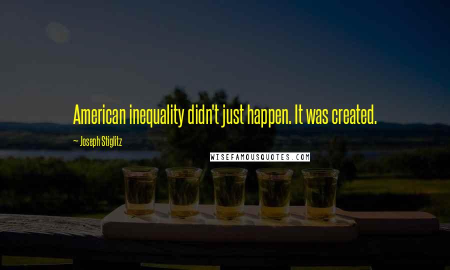 Joseph Stiglitz Quotes: American inequality didn't just happen. It was created.