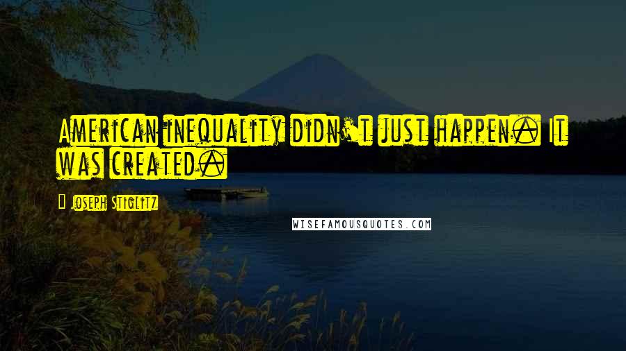 Joseph Stiglitz Quotes: American inequality didn't just happen. It was created.